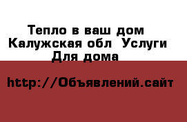 Тепло в ваш дом - Калужская обл. Услуги » Для дома   